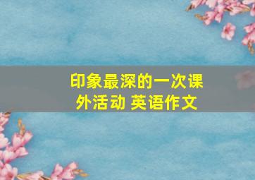 印象最深的一次课外活动 英语作文